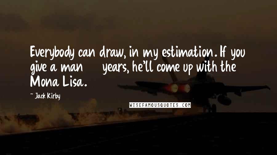 Jack Kirby Quotes: Everybody can draw, in my estimation. If you give a man 50 years, he'll come up with the Mona Lisa.