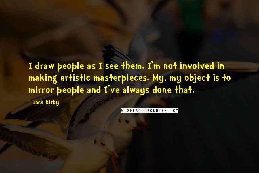Jack Kirby Quotes: I draw people as I see them. I'm not involved in making artistic masterpieces. My, my object is to mirror people and I've always done that.
