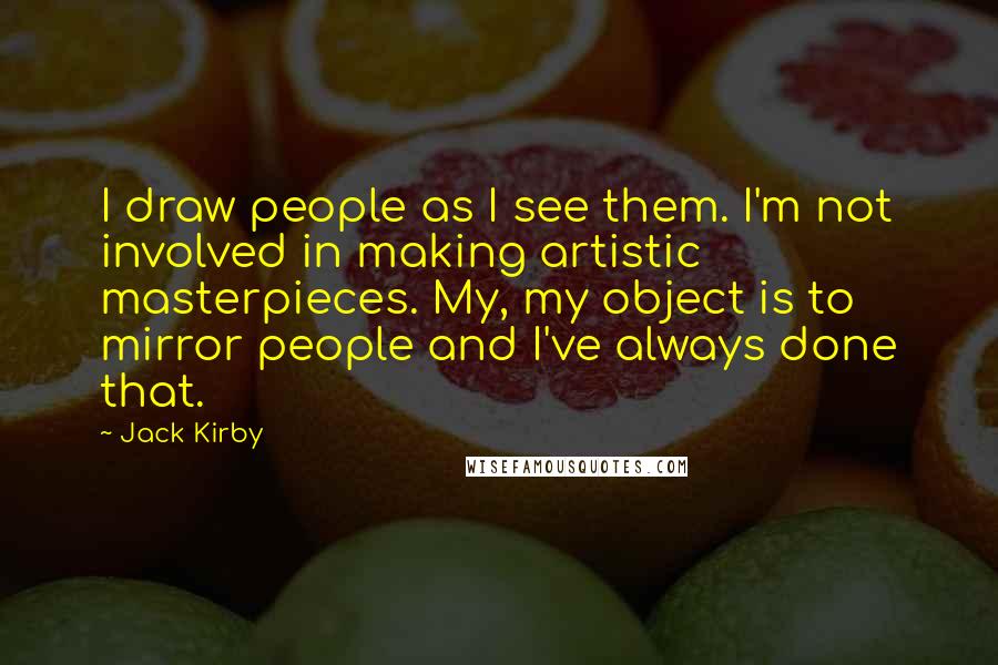 Jack Kirby Quotes: I draw people as I see them. I'm not involved in making artistic masterpieces. My, my object is to mirror people and I've always done that.