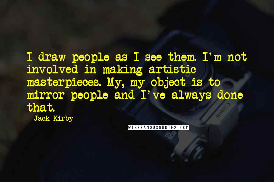 Jack Kirby Quotes: I draw people as I see them. I'm not involved in making artistic masterpieces. My, my object is to mirror people and I've always done that.