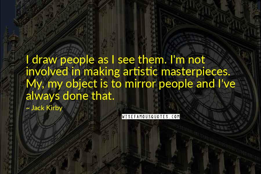 Jack Kirby Quotes: I draw people as I see them. I'm not involved in making artistic masterpieces. My, my object is to mirror people and I've always done that.