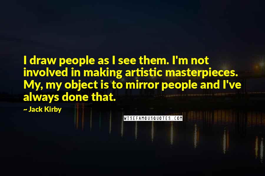 Jack Kirby Quotes: I draw people as I see them. I'm not involved in making artistic masterpieces. My, my object is to mirror people and I've always done that.