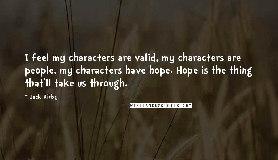 Jack Kirby Quotes: I feel my characters are valid, my characters are people, my characters have hope. Hope is the thing that'll take us through.