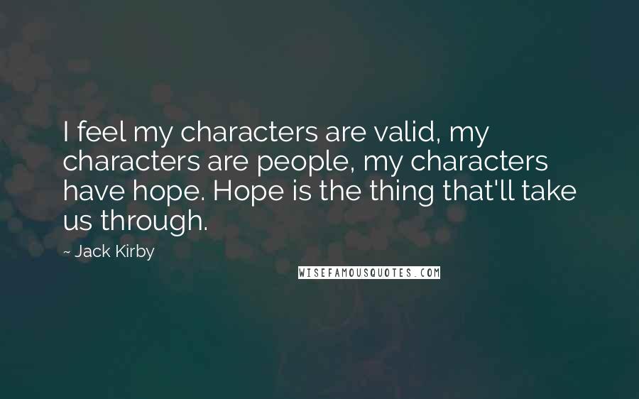 Jack Kirby Quotes: I feel my characters are valid, my characters are people, my characters have hope. Hope is the thing that'll take us through.