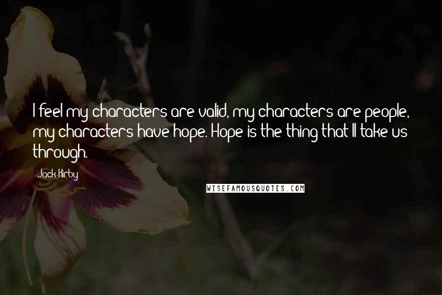 Jack Kirby Quotes: I feel my characters are valid, my characters are people, my characters have hope. Hope is the thing that'll take us through.