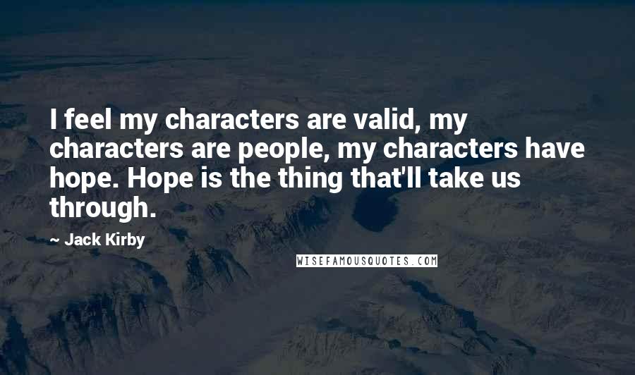 Jack Kirby Quotes: I feel my characters are valid, my characters are people, my characters have hope. Hope is the thing that'll take us through.