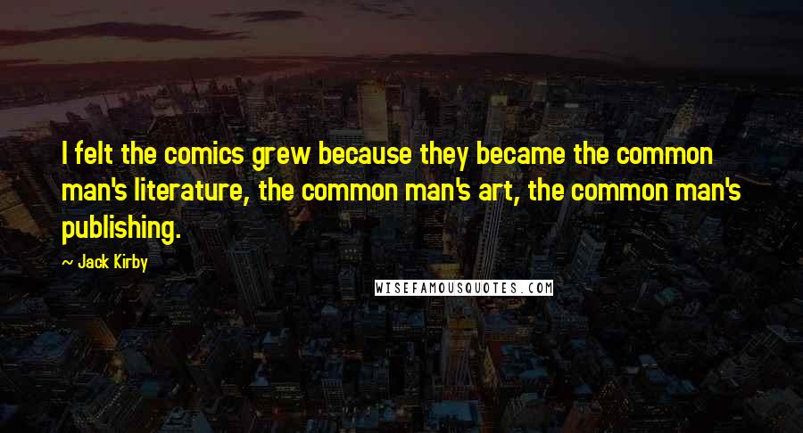 Jack Kirby Quotes: I felt the comics grew because they became the common man's literature, the common man's art, the common man's publishing.