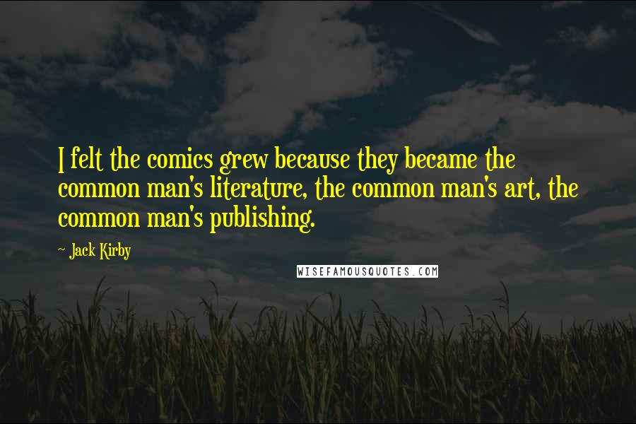 Jack Kirby Quotes: I felt the comics grew because they became the common man's literature, the common man's art, the common man's publishing.