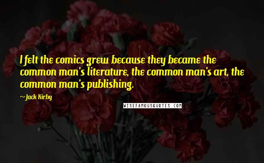 Jack Kirby Quotes: I felt the comics grew because they became the common man's literature, the common man's art, the common man's publishing.