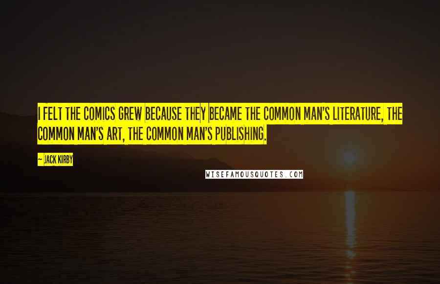 Jack Kirby Quotes: I felt the comics grew because they became the common man's literature, the common man's art, the common man's publishing.