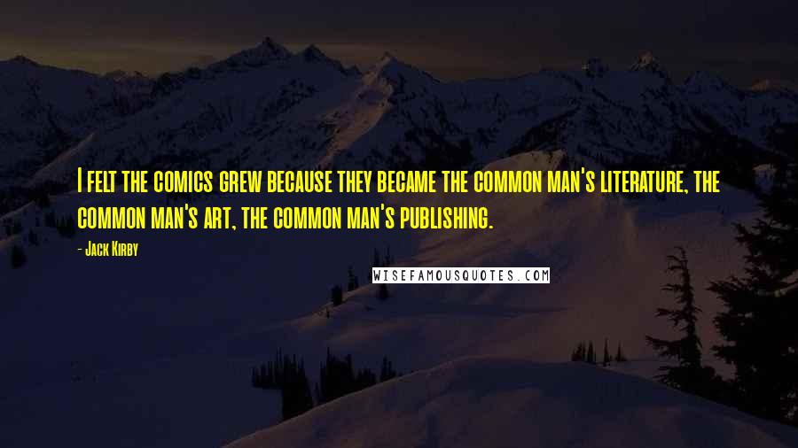 Jack Kirby Quotes: I felt the comics grew because they became the common man's literature, the common man's art, the common man's publishing.