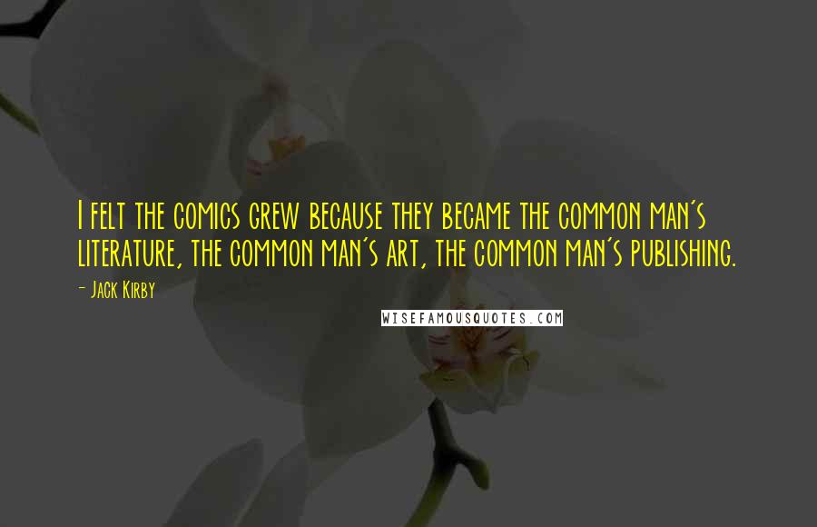 Jack Kirby Quotes: I felt the comics grew because they became the common man's literature, the common man's art, the common man's publishing.