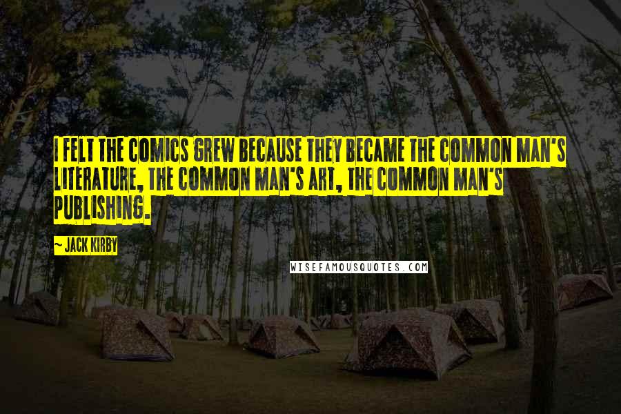 Jack Kirby Quotes: I felt the comics grew because they became the common man's literature, the common man's art, the common man's publishing.