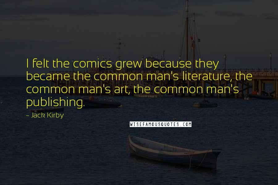 Jack Kirby Quotes: I felt the comics grew because they became the common man's literature, the common man's art, the common man's publishing.