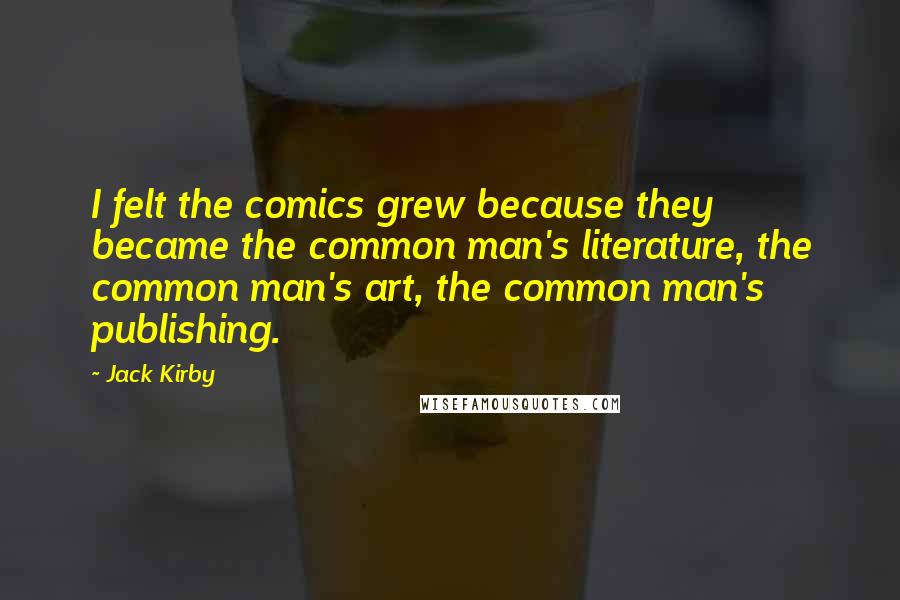 Jack Kirby Quotes: I felt the comics grew because they became the common man's literature, the common man's art, the common man's publishing.