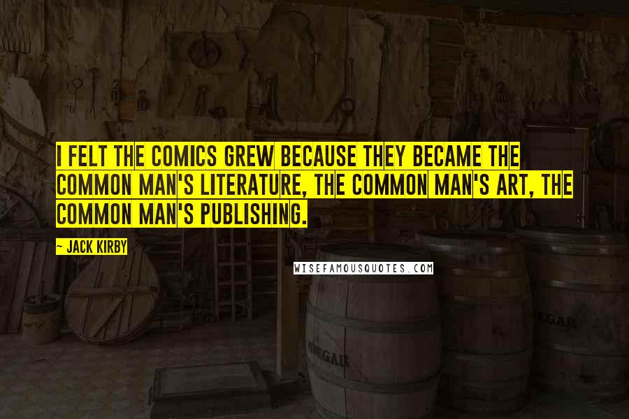 Jack Kirby Quotes: I felt the comics grew because they became the common man's literature, the common man's art, the common man's publishing.