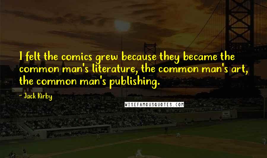 Jack Kirby Quotes: I felt the comics grew because they became the common man's literature, the common man's art, the common man's publishing.