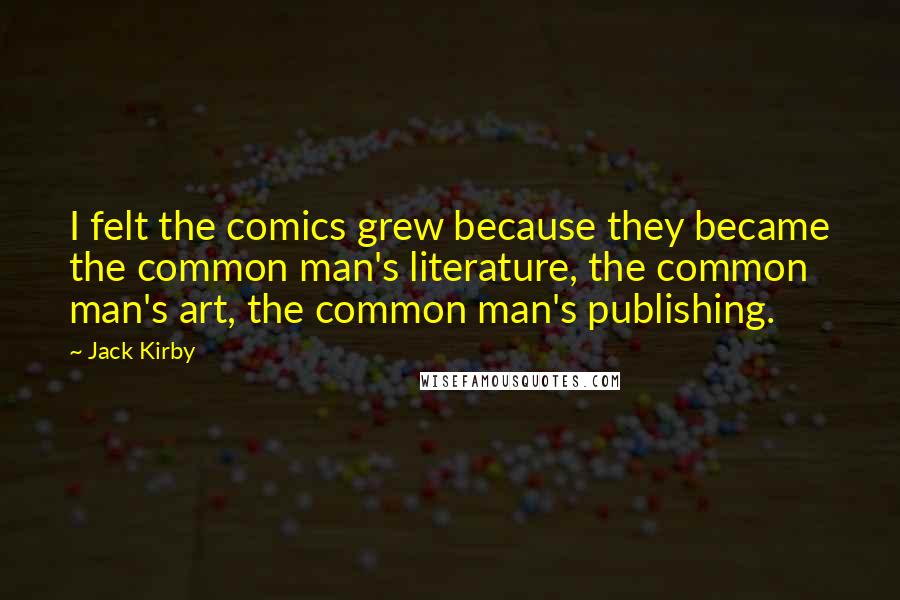 Jack Kirby Quotes: I felt the comics grew because they became the common man's literature, the common man's art, the common man's publishing.