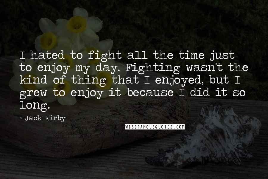 Jack Kirby Quotes: I hated to fight all the time just to enjoy my day. Fighting wasn't the kind of thing that I enjoyed, but I grew to enjoy it because I did it so long.