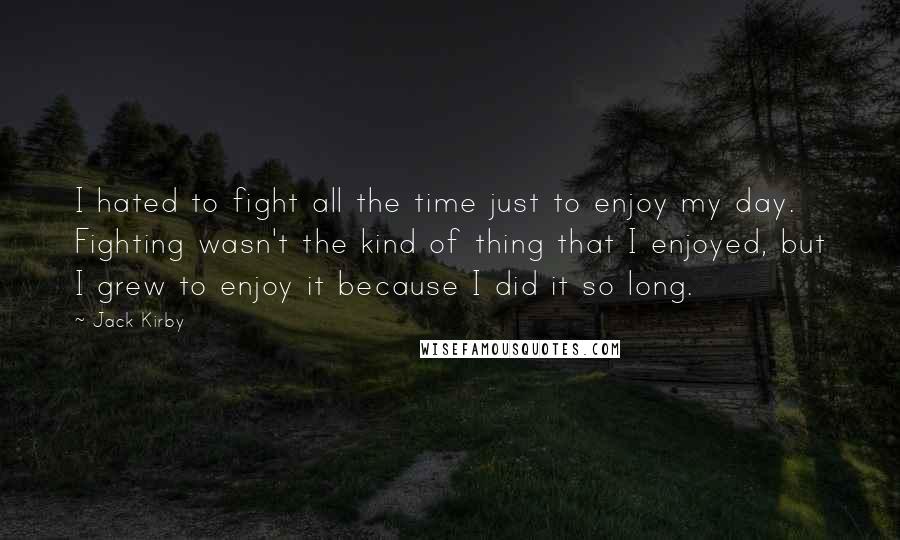 Jack Kirby Quotes: I hated to fight all the time just to enjoy my day. Fighting wasn't the kind of thing that I enjoyed, but I grew to enjoy it because I did it so long.