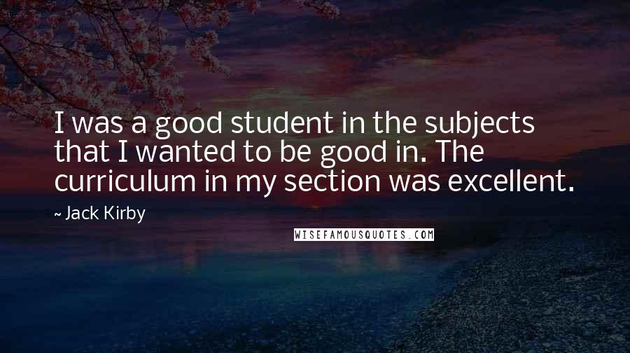 Jack Kirby Quotes: I was a good student in the subjects that I wanted to be good in. The curriculum in my section was excellent.