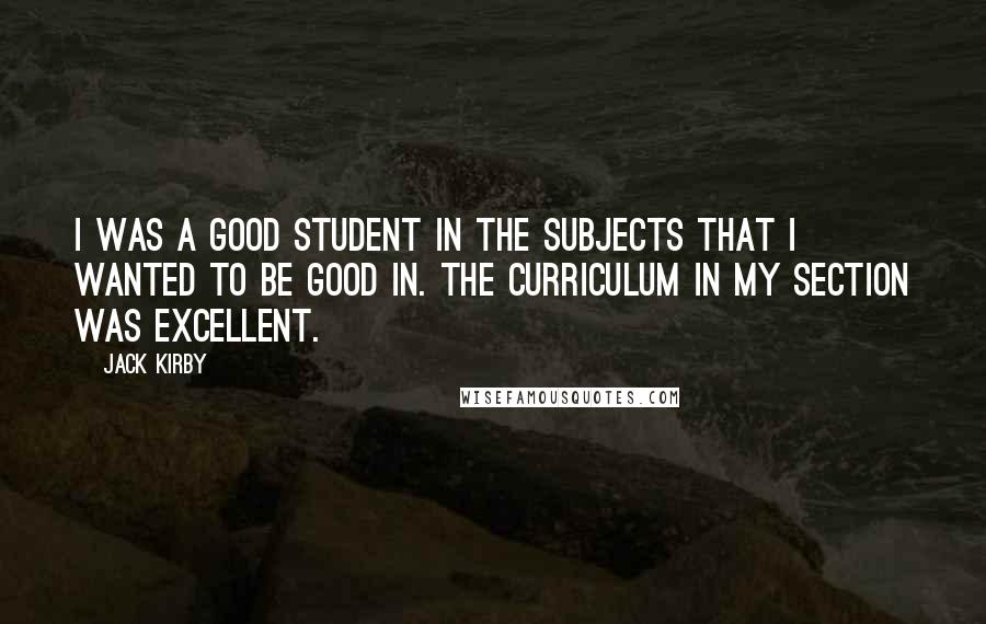 Jack Kirby Quotes: I was a good student in the subjects that I wanted to be good in. The curriculum in my section was excellent.