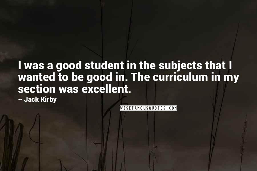 Jack Kirby Quotes: I was a good student in the subjects that I wanted to be good in. The curriculum in my section was excellent.