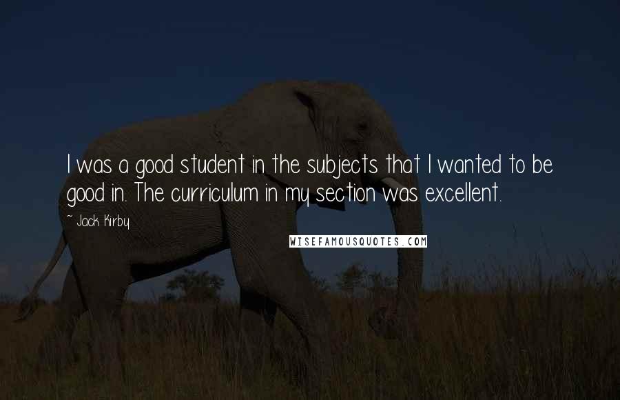 Jack Kirby Quotes: I was a good student in the subjects that I wanted to be good in. The curriculum in my section was excellent.