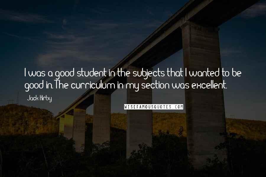 Jack Kirby Quotes: I was a good student in the subjects that I wanted to be good in. The curriculum in my section was excellent.