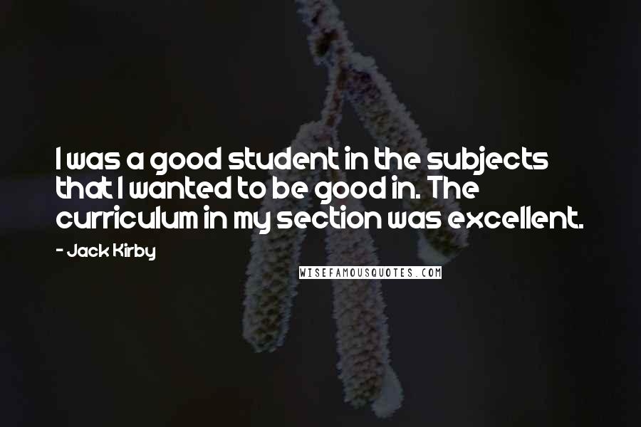 Jack Kirby Quotes: I was a good student in the subjects that I wanted to be good in. The curriculum in my section was excellent.