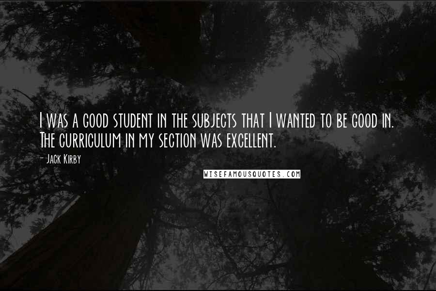 Jack Kirby Quotes: I was a good student in the subjects that I wanted to be good in. The curriculum in my section was excellent.