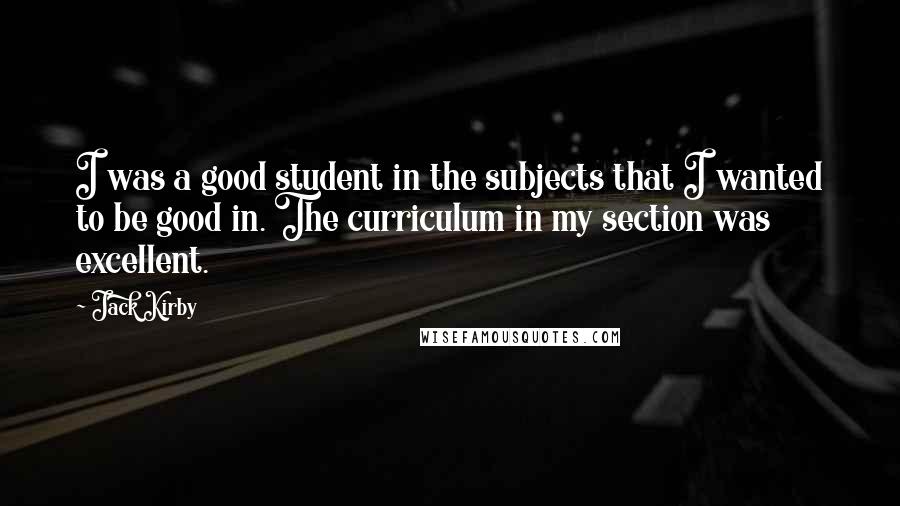 Jack Kirby Quotes: I was a good student in the subjects that I wanted to be good in. The curriculum in my section was excellent.
