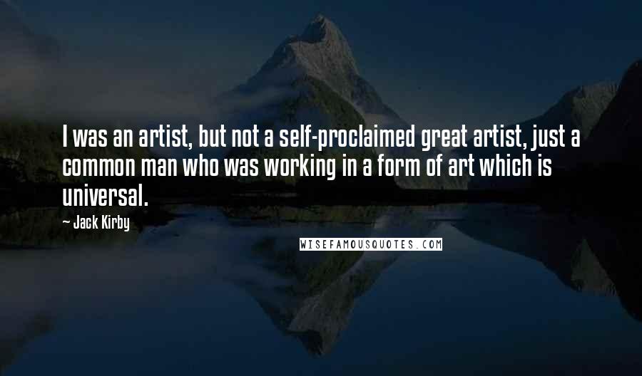 Jack Kirby Quotes: I was an artist, but not a self-proclaimed great artist, just a common man who was working in a form of art which is universal.