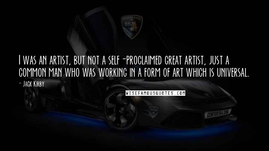 Jack Kirby Quotes: I was an artist, but not a self-proclaimed great artist, just a common man who was working in a form of art which is universal.