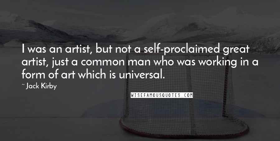 Jack Kirby Quotes: I was an artist, but not a self-proclaimed great artist, just a common man who was working in a form of art which is universal.