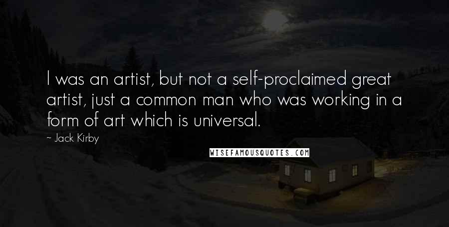 Jack Kirby Quotes: I was an artist, but not a self-proclaimed great artist, just a common man who was working in a form of art which is universal.