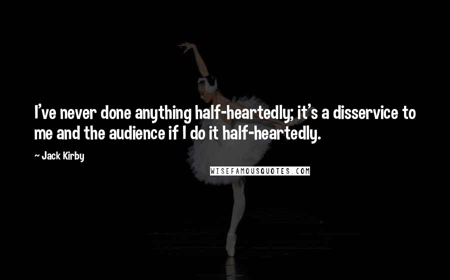 Jack Kirby Quotes: I've never done anything half-heartedly; it's a disservice to me and the audience if I do it half-heartedly.