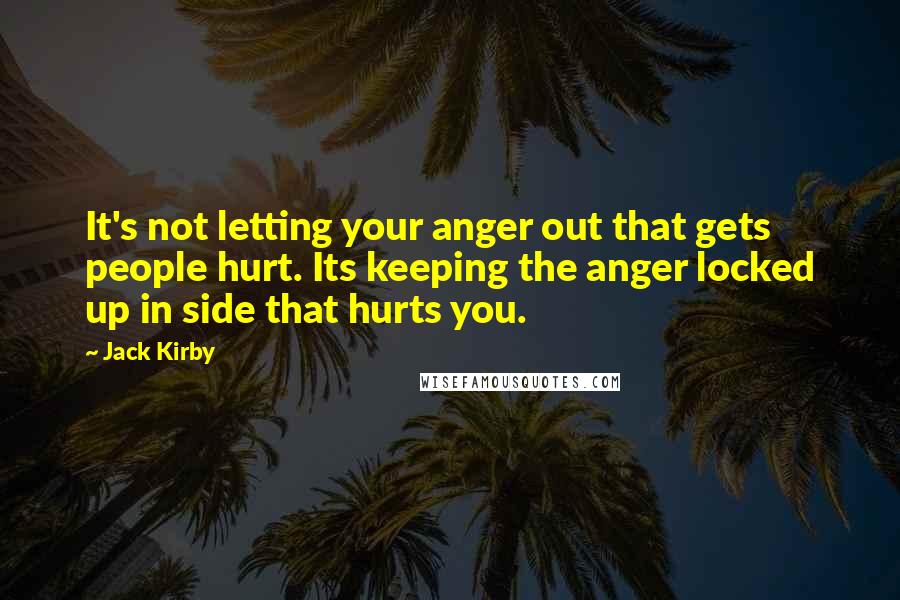 Jack Kirby Quotes: It's not letting your anger out that gets people hurt. Its keeping the anger locked up in side that hurts you.