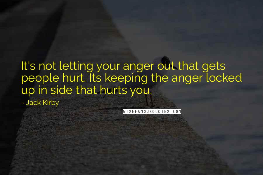 Jack Kirby Quotes: It's not letting your anger out that gets people hurt. Its keeping the anger locked up in side that hurts you.