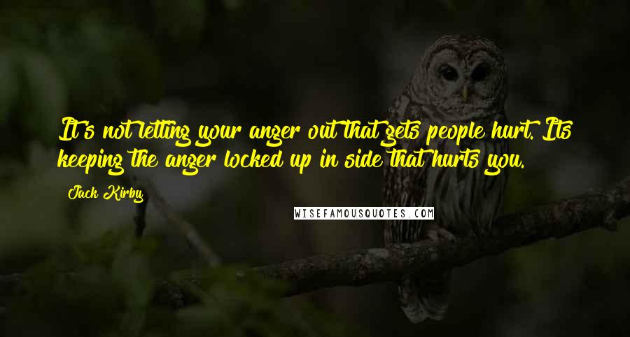 Jack Kirby Quotes: It's not letting your anger out that gets people hurt. Its keeping the anger locked up in side that hurts you.