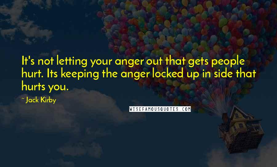 Jack Kirby Quotes: It's not letting your anger out that gets people hurt. Its keeping the anger locked up in side that hurts you.