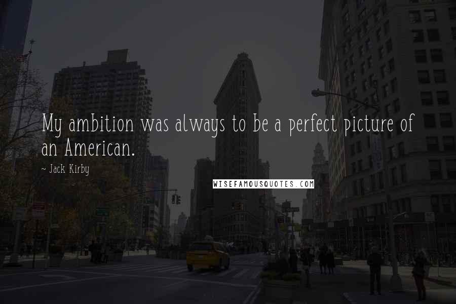 Jack Kirby Quotes: My ambition was always to be a perfect picture of an American.
