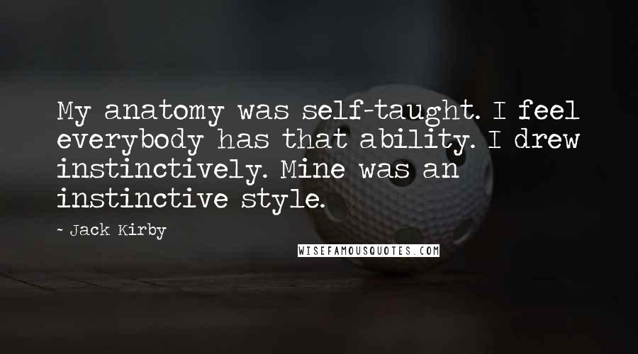 Jack Kirby Quotes: My anatomy was self-taught. I feel everybody has that ability. I drew instinctively. Mine was an instinctive style.