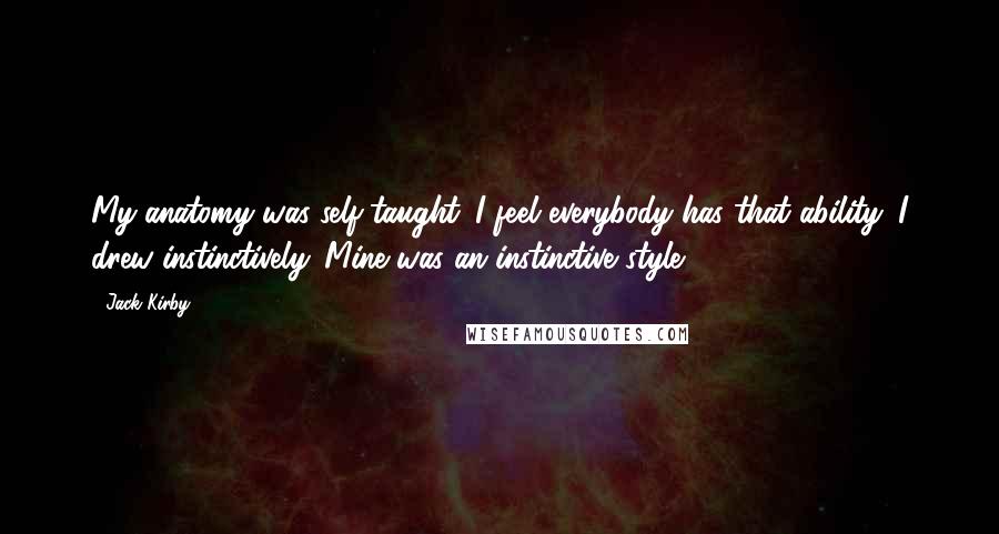 Jack Kirby Quotes: My anatomy was self-taught. I feel everybody has that ability. I drew instinctively. Mine was an instinctive style.