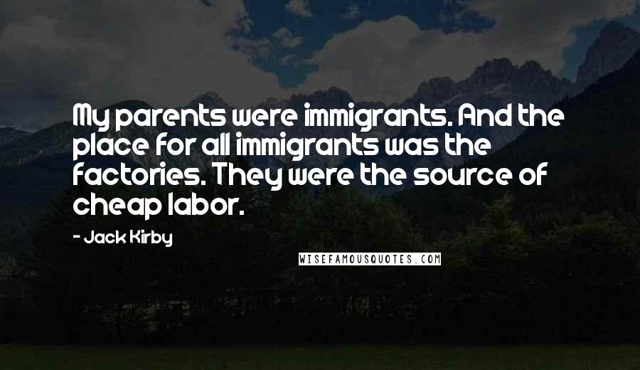 Jack Kirby Quotes: My parents were immigrants. And the place for all immigrants was the factories. They were the source of cheap labor.