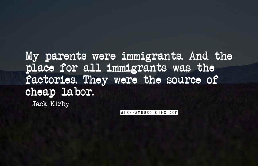 Jack Kirby Quotes: My parents were immigrants. And the place for all immigrants was the factories. They were the source of cheap labor.