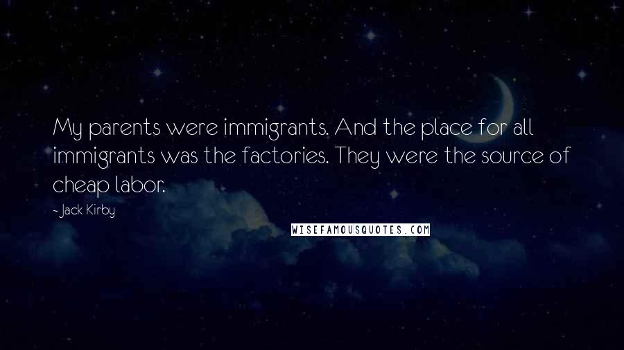 Jack Kirby Quotes: My parents were immigrants. And the place for all immigrants was the factories. They were the source of cheap labor.