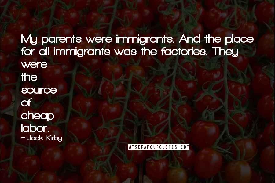 Jack Kirby Quotes: My parents were immigrants. And the place for all immigrants was the factories. They were the source of cheap labor.