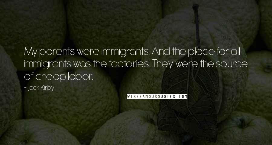 Jack Kirby Quotes: My parents were immigrants. And the place for all immigrants was the factories. They were the source of cheap labor.