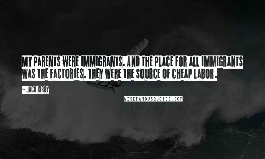 Jack Kirby Quotes: My parents were immigrants. And the place for all immigrants was the factories. They were the source of cheap labor.